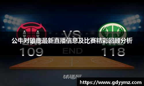 公牛对雄鹿最新直播信息及比赛精彩回顾分析