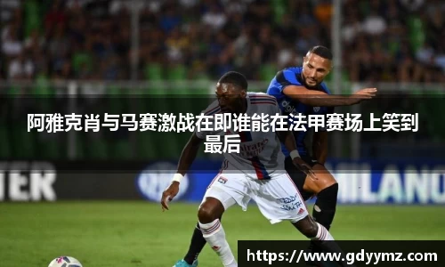 阿雅克肖与马赛激战在即谁能在法甲赛场上笑到最后