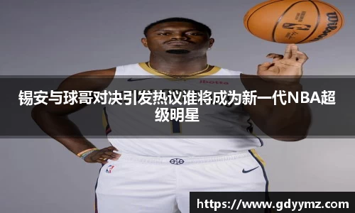 锡安与球哥对决引发热议谁将成为新一代NBA超级明星
