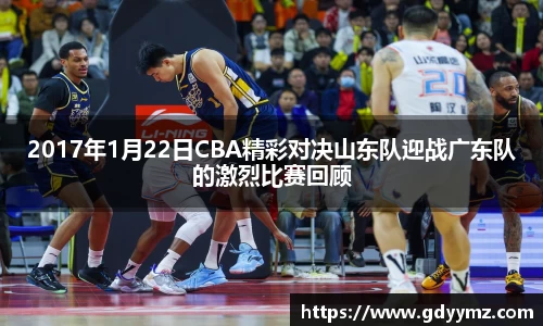 2017年1月22日CBA精彩对决山东队迎战广东队的激烈比赛回顾