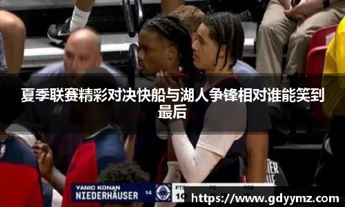 夏季联赛精彩对决快船与湖人争锋相对谁能笑到最后