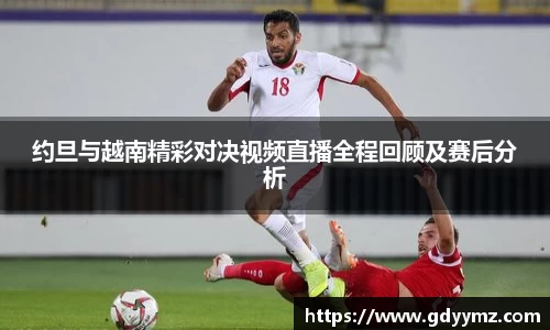 约旦与越南精彩对决视频直播全程回顾及赛后分析
