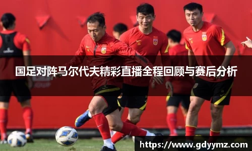 国足对阵马尔代夫精彩直播全程回顾与赛后分析