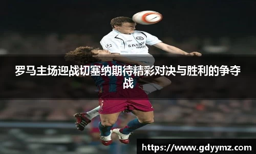 罗马主场迎战切塞纳期待精彩对决与胜利的争夺战