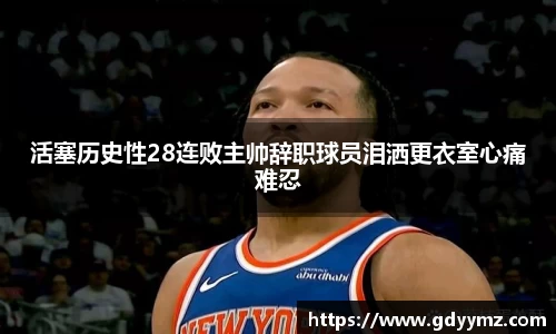 活塞历史性28连败主帅辞职球员泪洒更衣室心痛难忍