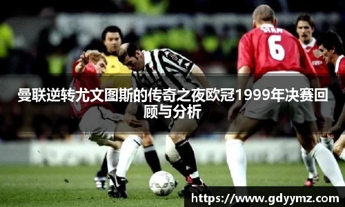 曼联逆转尤文图斯的传奇之夜欧冠1999年决赛回顾与分析
