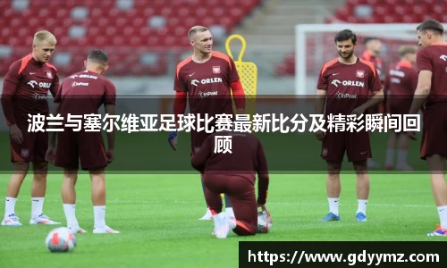 波兰与塞尔维亚足球比赛最新比分及精彩瞬间回顾