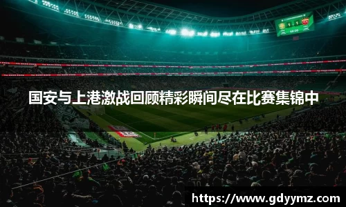 国安与上港激战回顾精彩瞬间尽在比赛集锦中