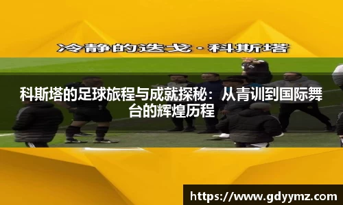 科斯塔的足球旅程与成就探秘：从青训到国际舞台的辉煌历程