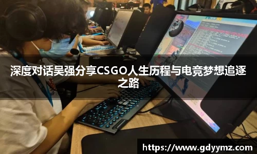 深度对话吴强分享CSGO人生历程与电竞梦想追逐之路
